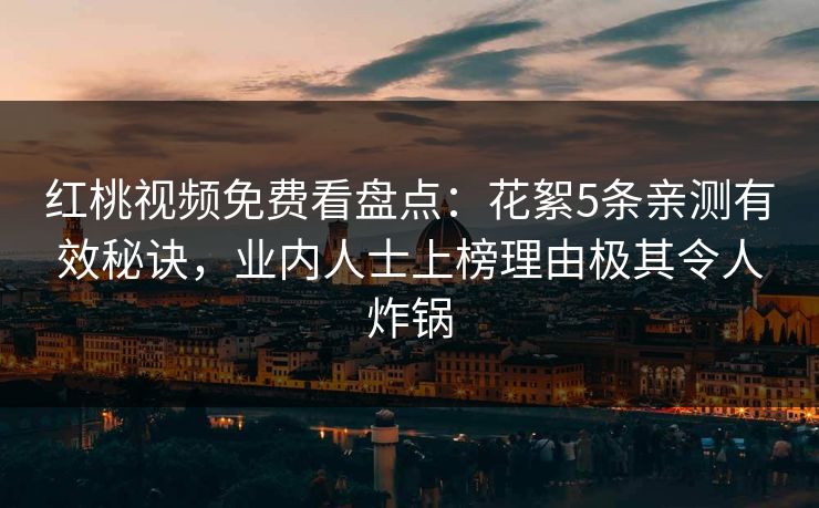 红桃视频免费看盘点：花絮5条亲测有效秘诀，业内人士上榜理由极其令人炸锅