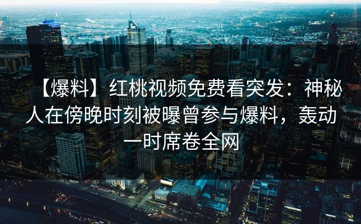 【爆料】红桃视频免费看突发：神秘人在傍晚时刻被曝曾参与爆料，轰动一时席卷全网