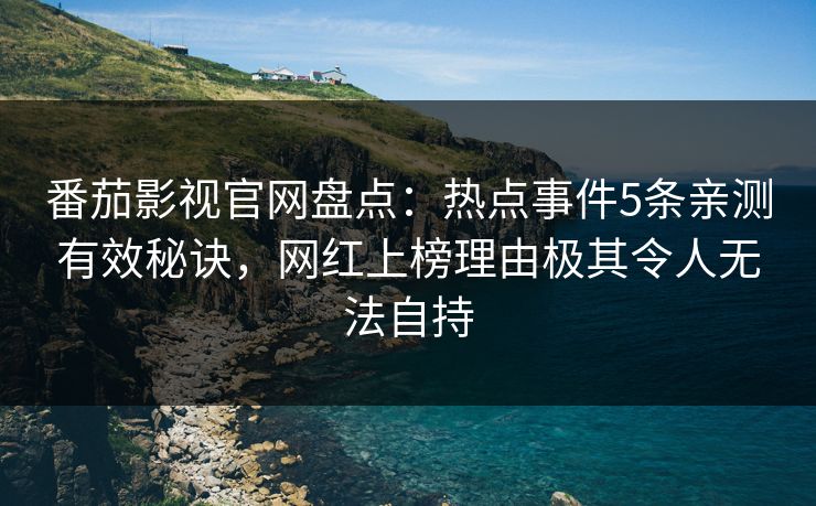 番茄影视官网盘点：热点事件5条亲测有效秘诀，网红上榜理由极其令人无法自持