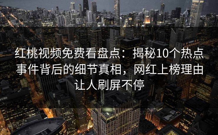 红桃视频免费看盘点：揭秘10个热点事件背后的细节真相，网红上榜理由让人刷屏不停