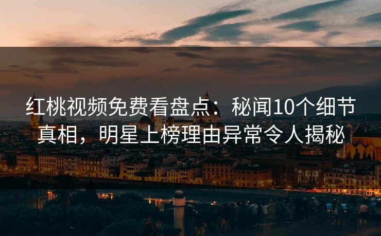 红桃视频免费看盘点：秘闻10个细节真相，明星上榜理由异常令人揭秘