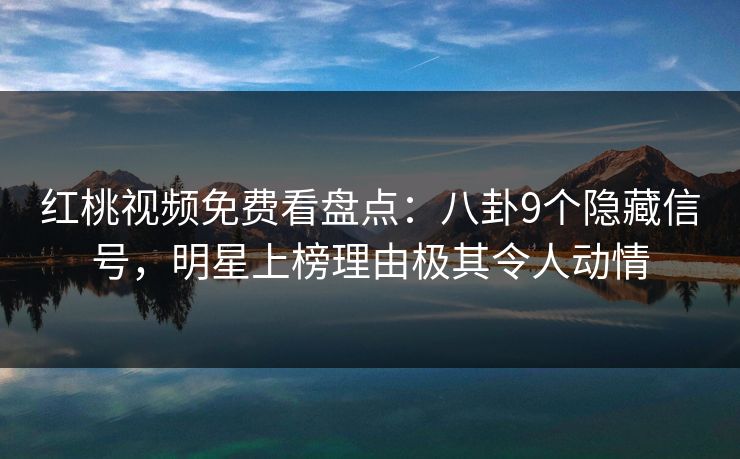 红桃视频免费看盘点：八卦9个隐藏信号，明星上榜理由极其令人动情