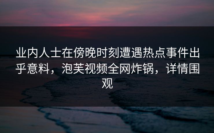 业内人士在傍晚时刻遭遇热点事件出乎意料，泡芙视频全网炸锅，详情围观