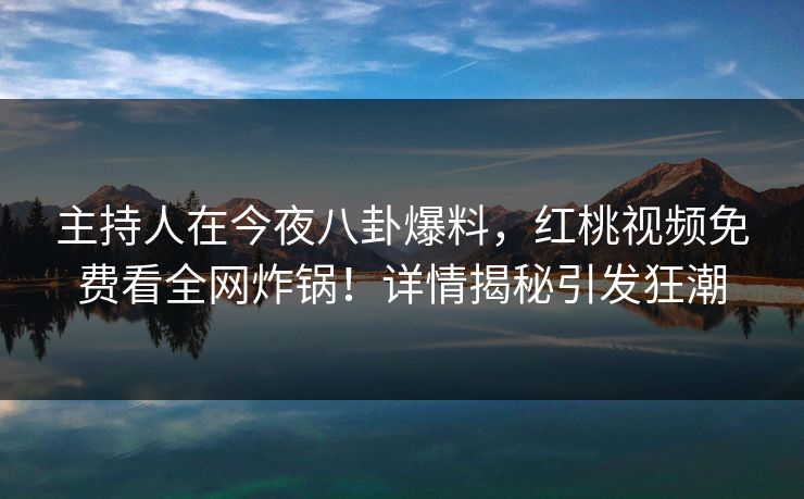 主持人在今夜八卦爆料，红桃视频免费看全网炸锅！详情揭秘引发狂潮