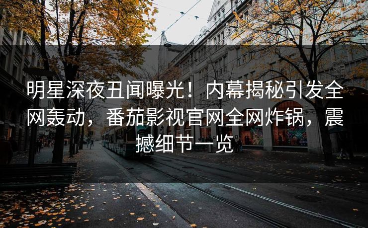 明星深夜丑闻曝光！内幕揭秘引发全网轰动，番茄影视官网全网炸锅，震撼细节一览