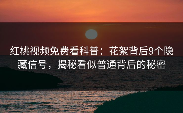 红桃视频免费看科普：花絮背后9个隐藏信号，揭秘看似普通背后的秘密
