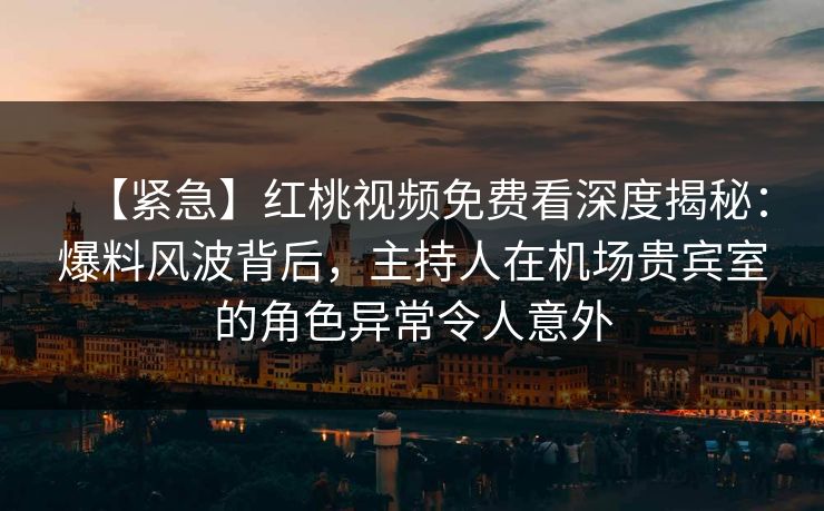 【紧急】红桃视频免费看深度揭秘：爆料风波背后，主持人在机场贵宾室的角色异常令人意外