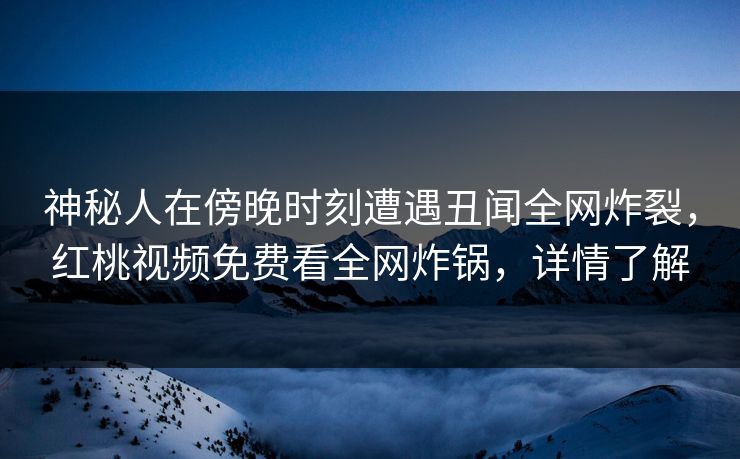 神秘人在傍晚时刻遭遇丑闻全网炸裂，红桃视频免费看全网炸锅，详情了解