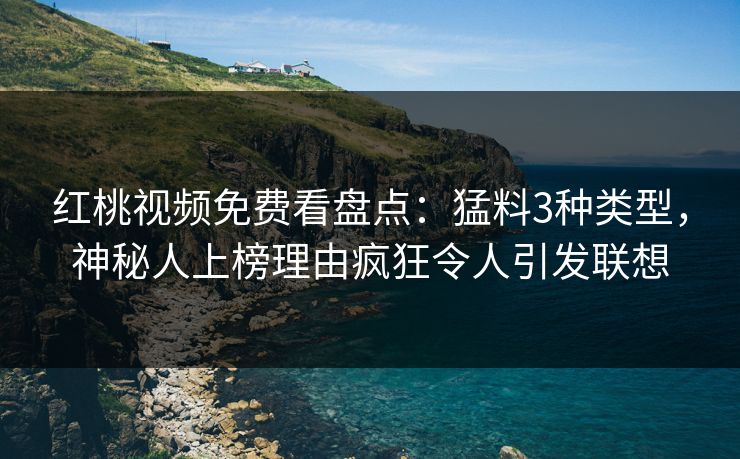 红桃视频免费看盘点：猛料3种类型，神秘人上榜理由疯狂令人引发联想