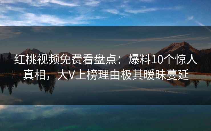 红桃视频免费看盘点：爆料10个惊人真相，大V上榜理由极其暧昧蔓延