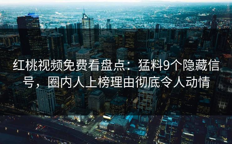 红桃视频免费看盘点：猛料9个隐藏信号，圈内人上榜理由彻底令人动情