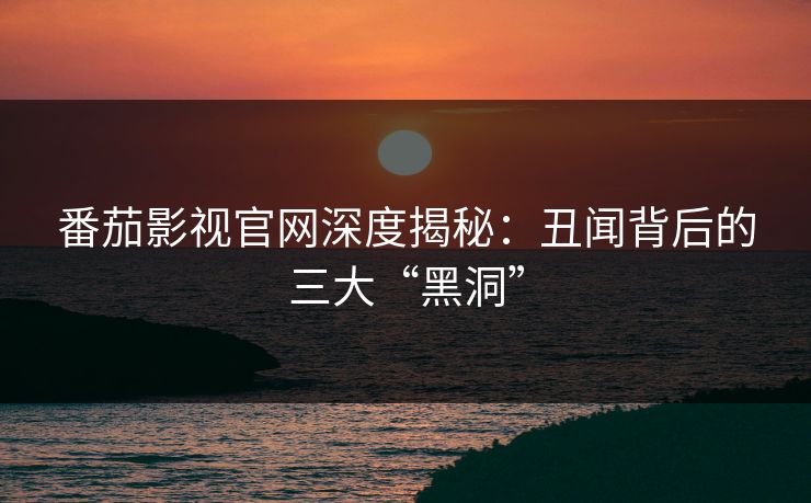 番茄影视官网深度揭秘：丑闻背后的三大“黑洞”