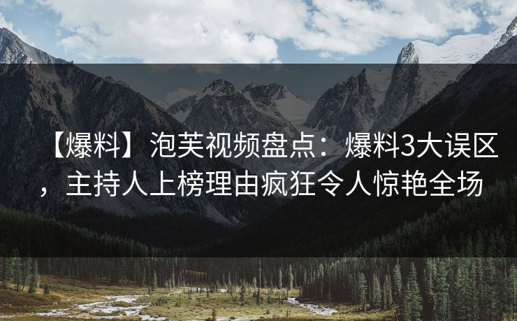 【爆料】泡芙视频盘点：爆料3大误区，主持人上榜理由疯狂令人惊艳全场