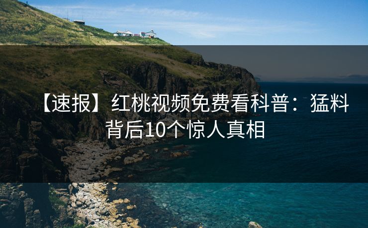 【速报】红桃视频免费看科普：猛料背后10个惊人真相
