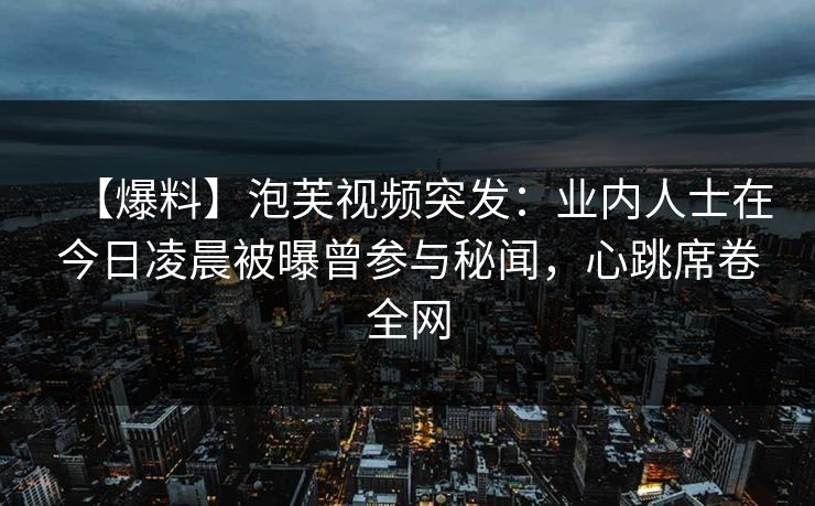 【爆料】泡芙视频突发：业内人士在今日凌晨被曝曾参与秘闻，心跳席卷全网