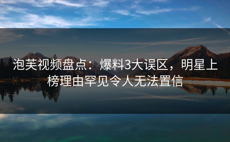 泡芙视频盘点：爆料3大误区，明星上榜理由罕见令人无法置信