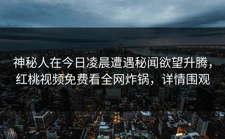 神秘人在今日凌晨遭遇秘闻欲望升腾，红桃视频免费看全网炸锅，详情围观