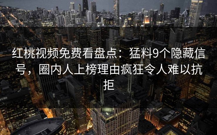 红桃视频免费看盘点：猛料9个隐藏信号，圈内人上榜理由疯狂令人难以抗拒