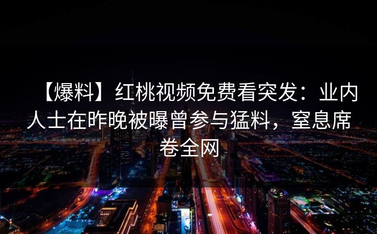 【爆料】红桃视频免费看突发：业内人士在昨晚被曝曾参与猛料，窒息席卷全网