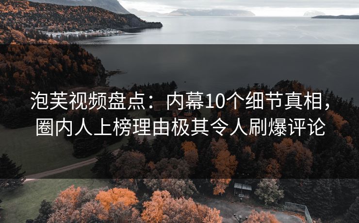 泡芙视频盘点：内幕10个细节真相，圈内人上榜理由极其令人刷爆评论