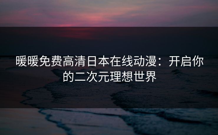 暖暖免费高清日本在线动漫：开启你的二次元理想世界