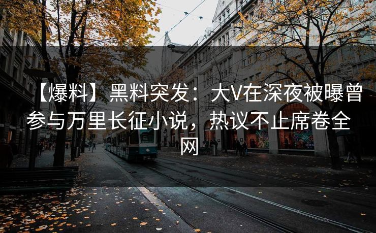 【爆料】黑料突发：大V在深夜被曝曾参与万里长征小说，热议不止席卷全网