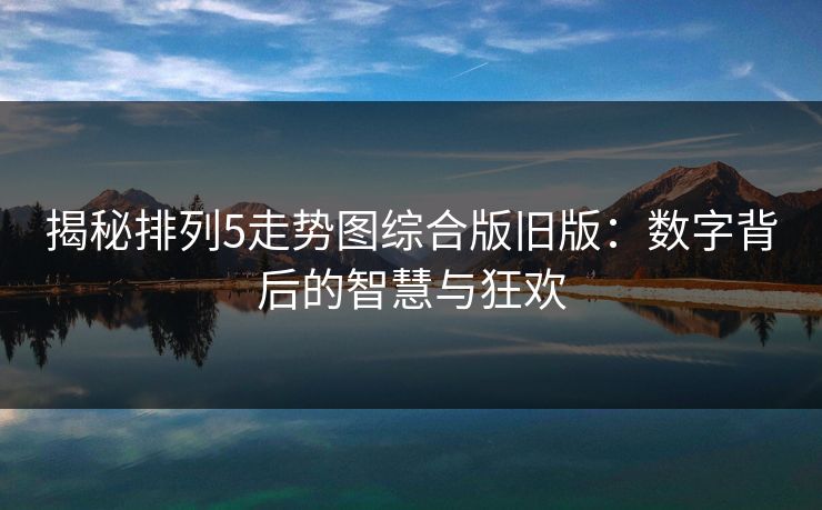 揭秘排列5走势图综合版旧版:数字背后的智慧与狂欢 揭秘排列5走势图综合版旧版:数字背后的智慧与狂欢
