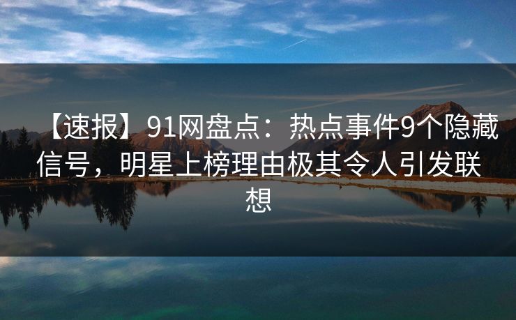 【速报】91网盘点：热点事件9个隐藏信号，明星上榜理由极其令人引发联想