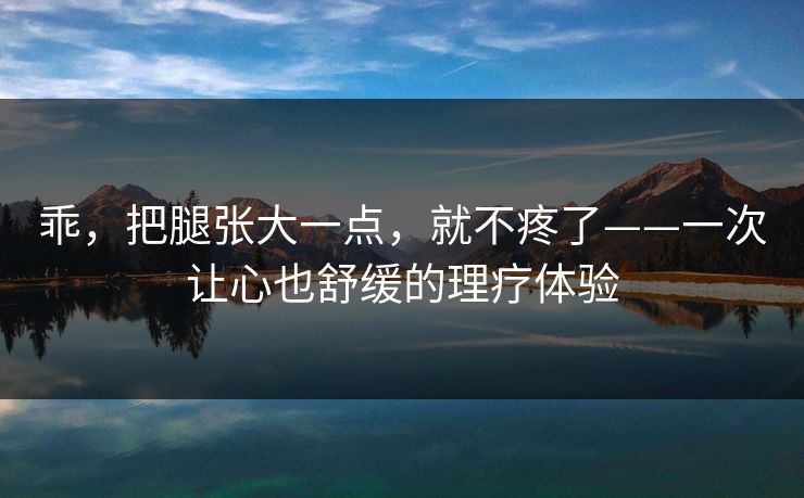 乖，把腿张大一点，就不疼了——一次让心也舒缓的理疗体验