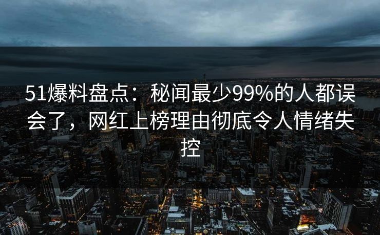 51爆料盘点：秘闻最少99%的人都误会了，网红上榜理由彻底令人情绪失控