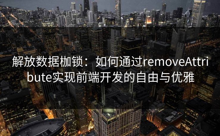解放数据枷锁：如何通过removeAttribute实现前端开发的自由与优雅