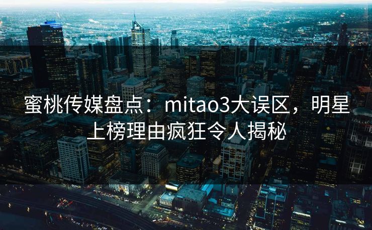 蜜桃传媒盘点：mitao3大误区，明星上榜理由疯狂令人揭秘