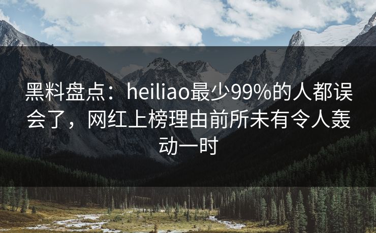 黑料盘点：heiliao最少99%的人都误会了，网红上榜理由前所未有令人轰动一时
