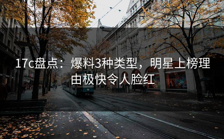 17c盘点：爆料3种类型，明星上榜理由极快令人脸红