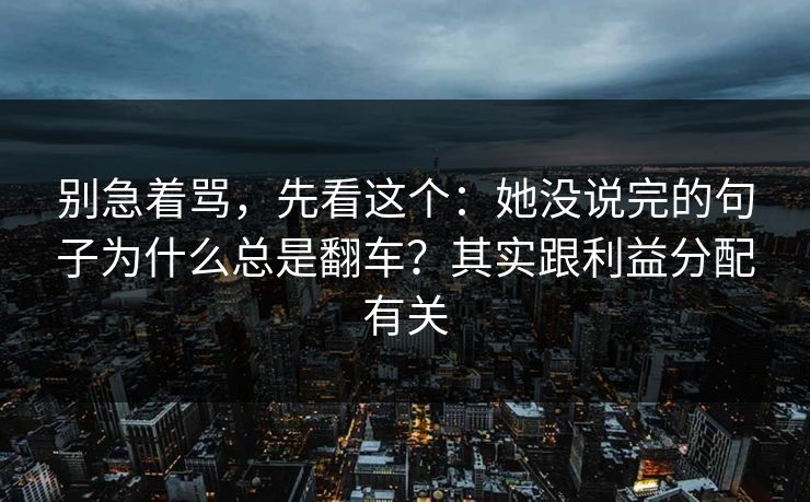 别急着骂，先看这个：她没说完的句子为什么总是翻车？其实跟利益分配有关