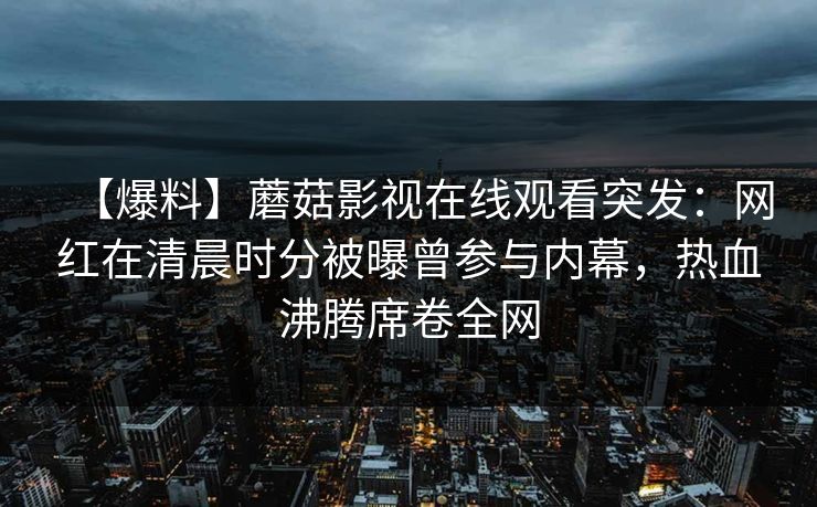 【爆料】蘑菇影视在线观看突发：网红在清晨时分被曝曾参与内幕，热血沸腾席卷全网