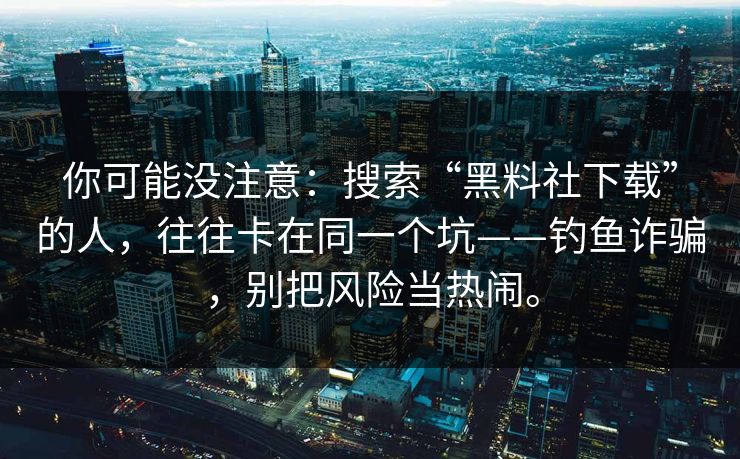 你可能没注意：搜索“黑料社下载”的人，往往卡在同一个坑——钓鱼诈骗，别把风险当热闹。