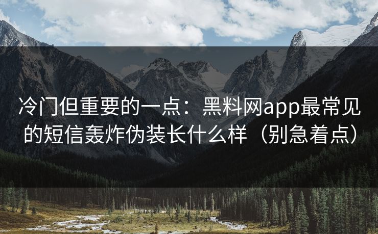 冷门但重要的一点：黑料网app最常见的短信轰炸伪装长什么样（别急着点）