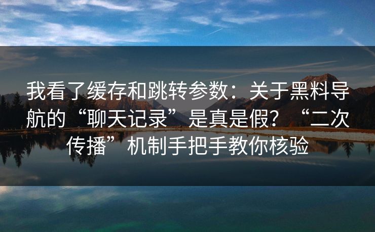 我看了缓存和跳转参数：关于黑料导航的“聊天记录”是真是假？“二次传播”机制手把手教你核验