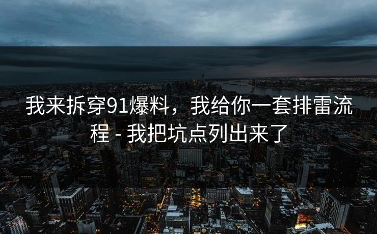 我来拆穿91爆料，我给你一套排雷流程 - 我把坑点列出来了