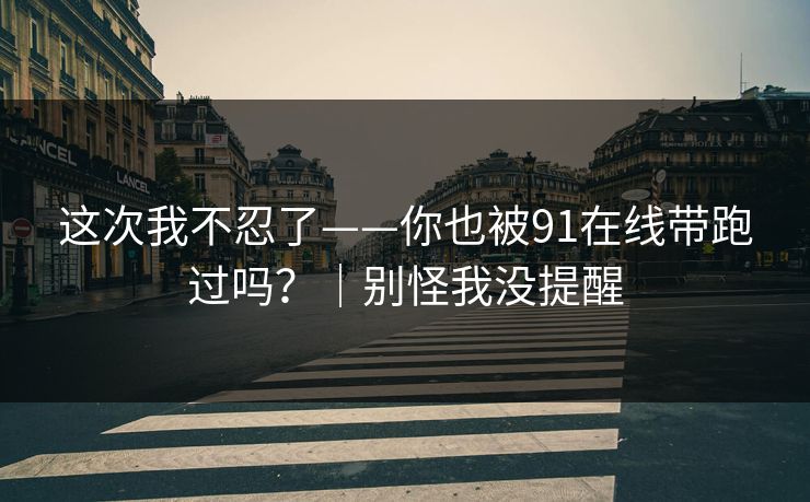 这次我不忍了——你也被91在线带跑过吗？｜别怪我没提醒