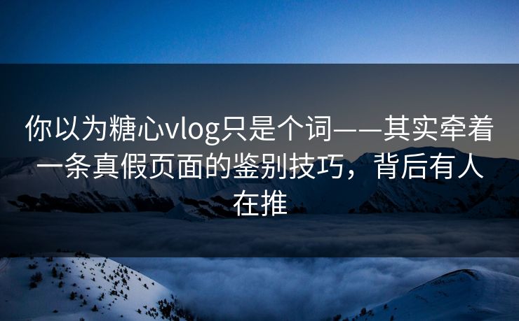 你以为糖心vlog只是个词——其实牵着一条真假页面的鉴别技巧，背后有人在推