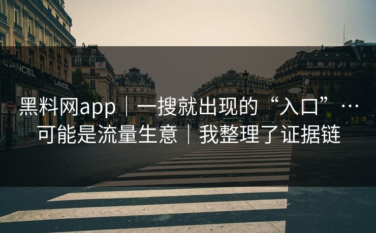 黑料网app｜一搜就出现的“入口”…可能是流量生意｜我整理了证据链