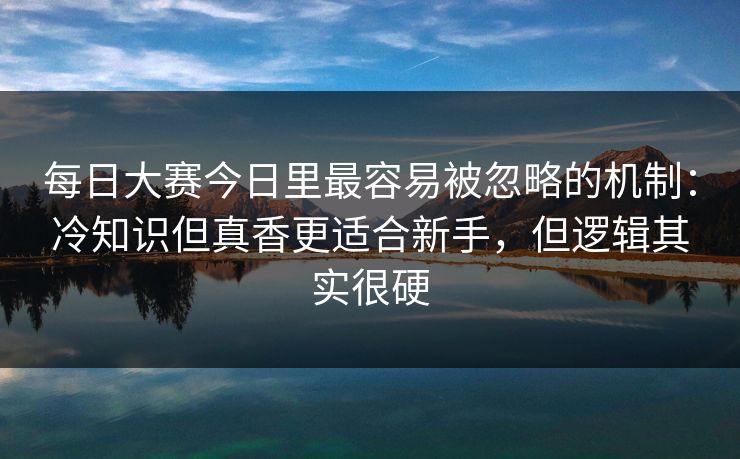每日大赛今日里最容易被忽略的机制：冷知识但真香更适合新手，但逻辑其实很硬