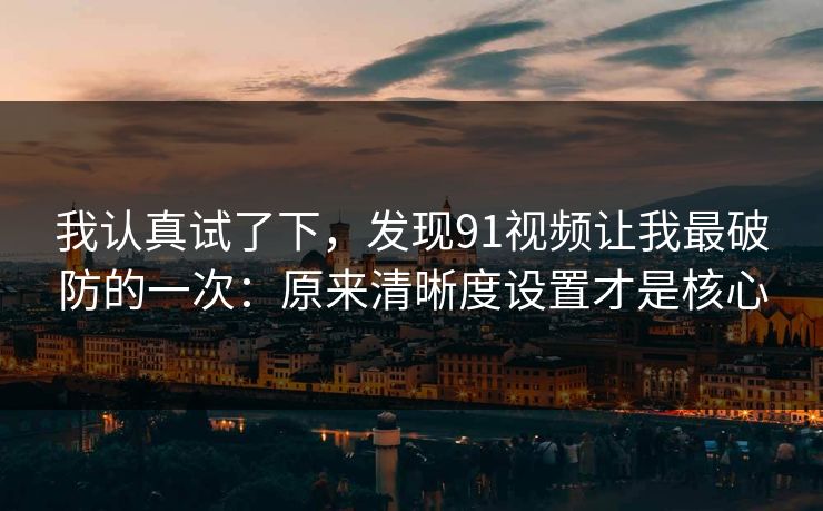 我认真试了下，发现91视频让我最破防的一次：原来清晰度设置才是核心