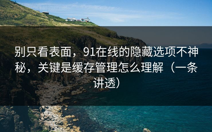 别只看表面,91在线的隐藏选项不神秘,关键是缓存管理怎么理解(一条讲透) 别只看表面,91在线的隐藏选项不神秘,关键是缓存管理怎么理解(一条讲透)