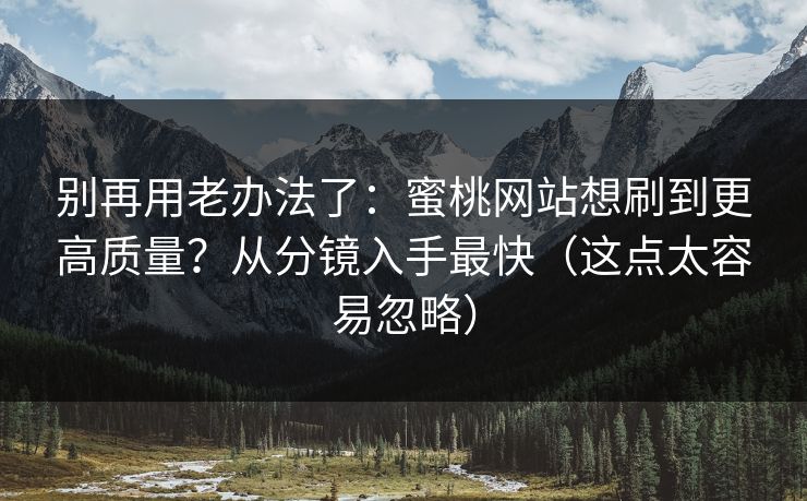 别再用老办法了:蜜桃网站想刷到更高质量?从分镜入手最快(这点太容易忽略) 别再用老办法了:蜜桃网站想刷到更高质量?从分镜入手最快(这点太容易忽略)