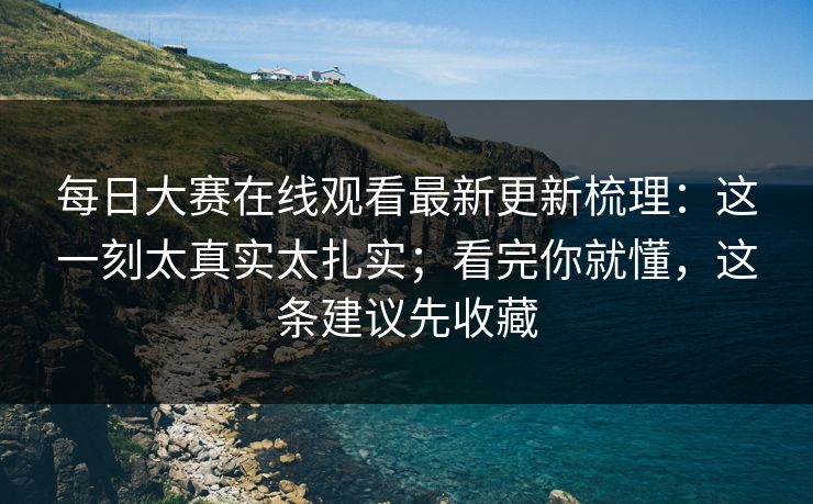 每日大赛在线观看最新更新梳理：这一刻太真实太扎实；看完你就懂，这条建议先收藏