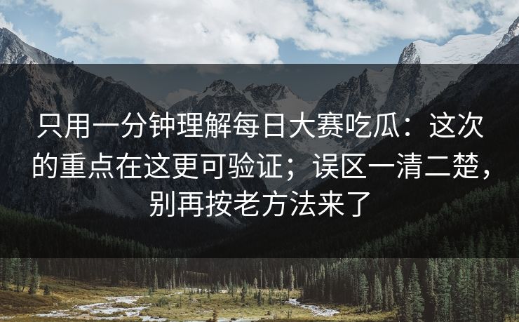 只用一分钟理解每日大赛吃瓜：这次的重点在这更可验证；误区一清二楚，别再按老方法来了
