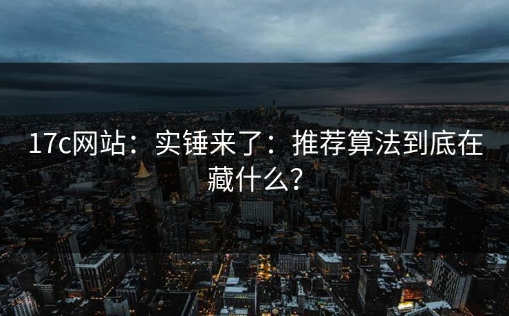 17c网站：实锤来了：推荐算法到底在藏什么？